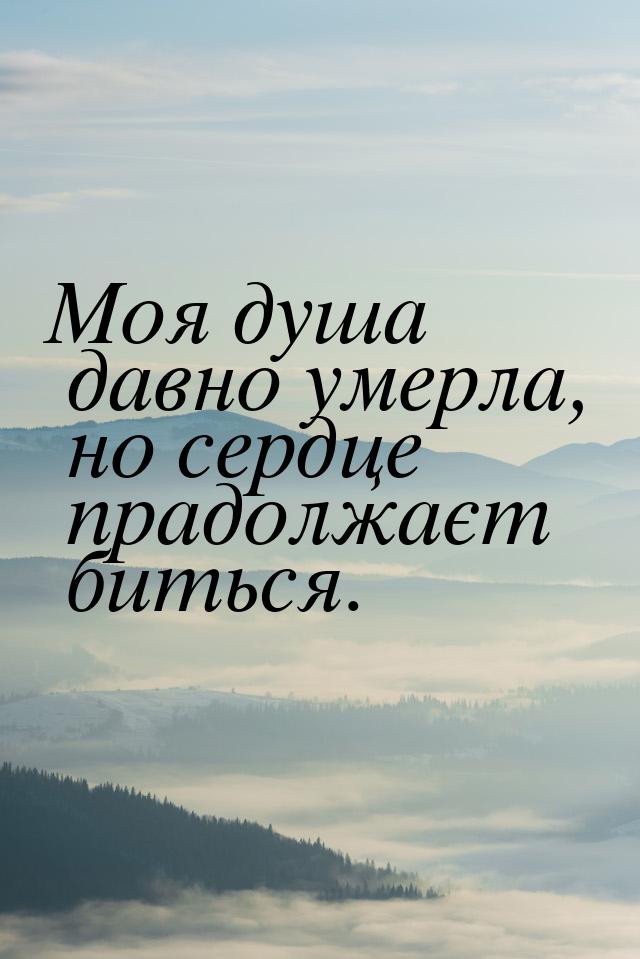 Моя душа давно умерла, но сердце прадолжаєт биться.