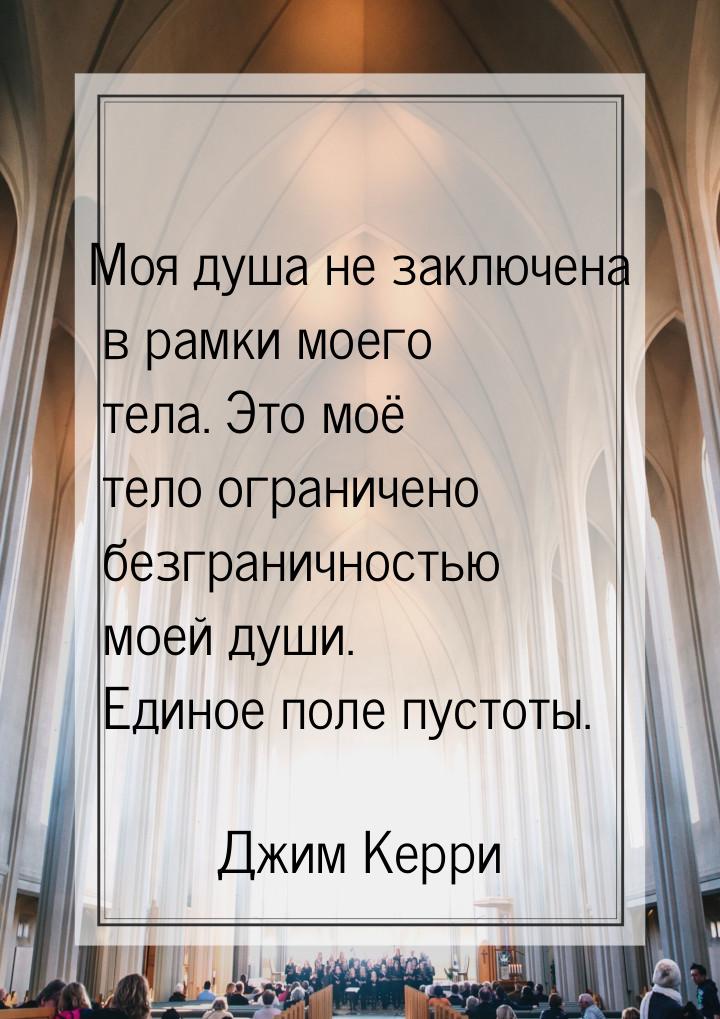 Моя душа не заключена в рамки моего тела. Это моё тело ограничено безграничностью моей душ