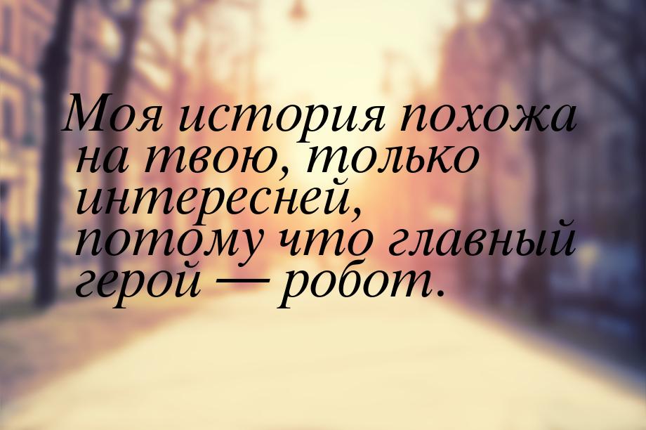 Моя история похожа на твою, только интересней, потому что главный герой — робот.