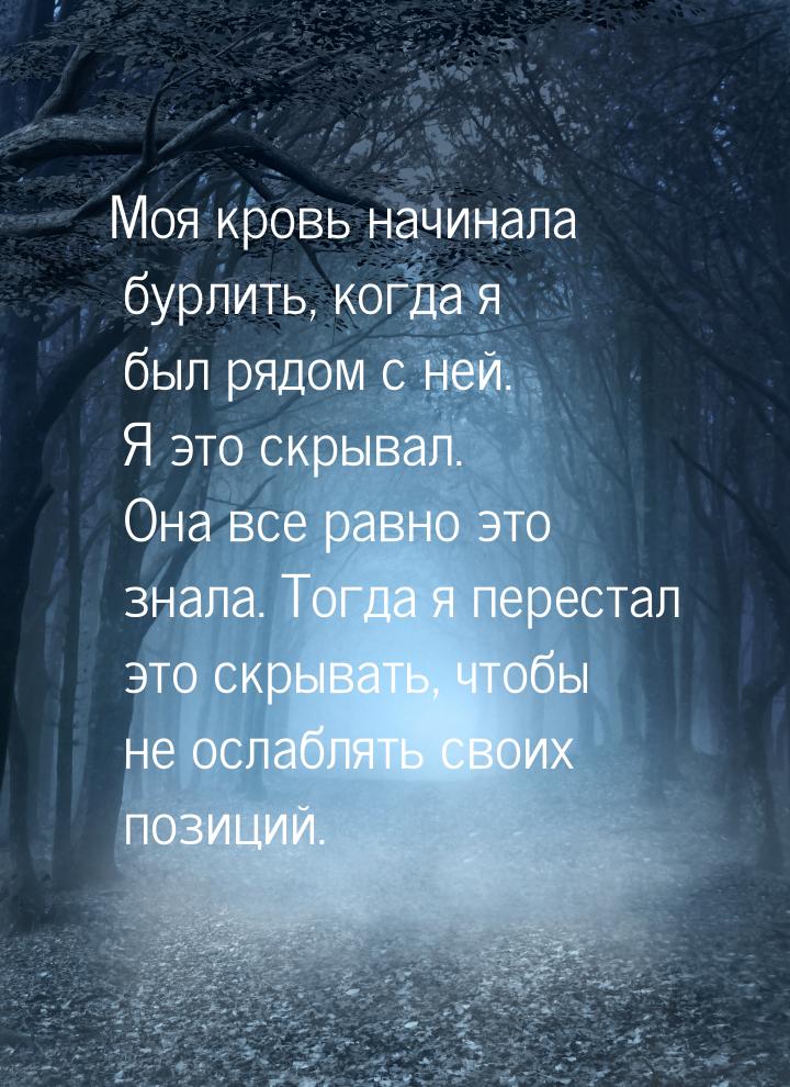 Моя кровь начинала бурлить, когда я был рядом с ней. Я это скрывал. Она все равно это знал