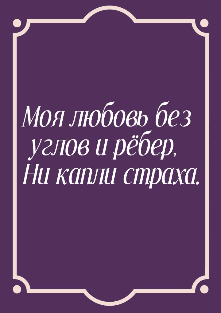 Моя любовь без углов и рёбер, Ни капли страха.