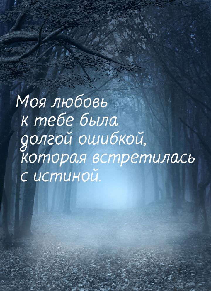 Моя любовь к тебе была долгой ошибкой, которая встретилась с истиной.