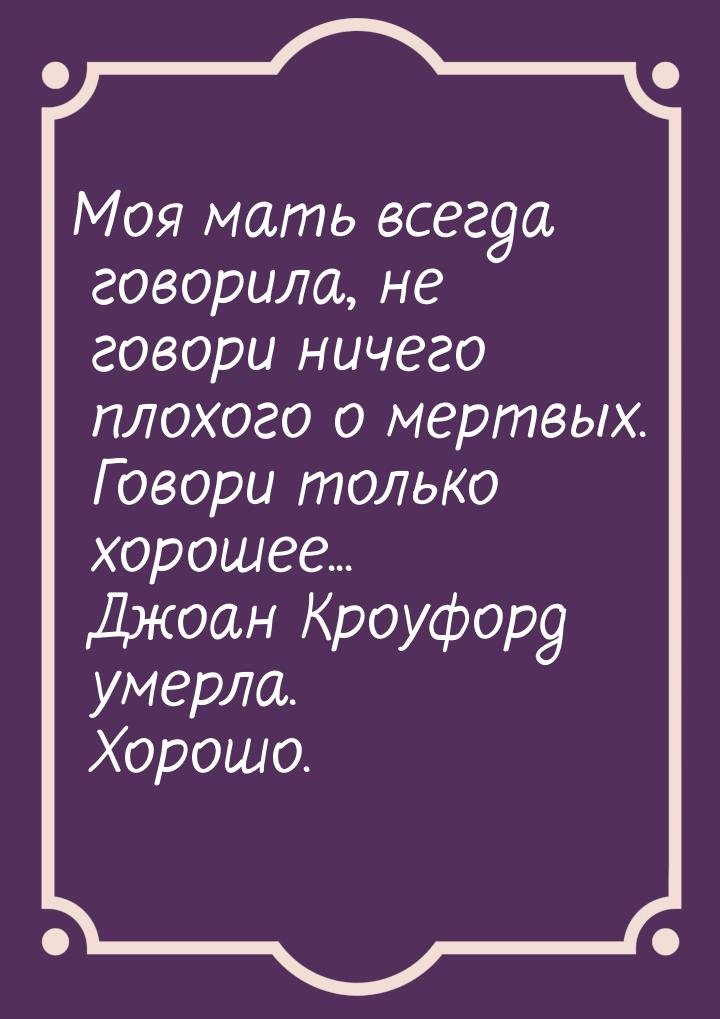 Моя мать всегда говорила, не говори ничего плохого о мертвых. Говори только хорошее... Джо