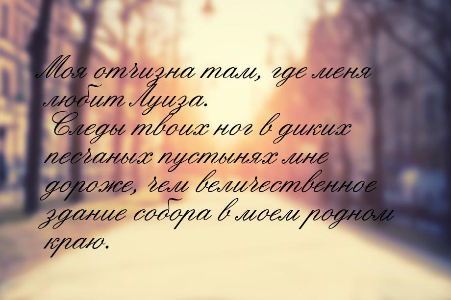 Моя отчизна там, где меня любит Луиза. Следы твоих ног в диких песчаных пустынях мне дорож