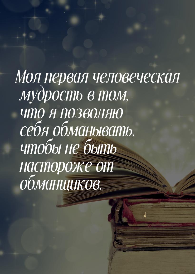 Моя первая человеческая мудрость в том, что я позволяю себя обманывать, чтобы не быть наст