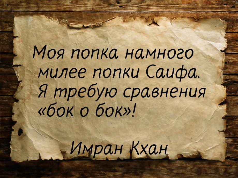 Моя попка намного милее попки Саифа. Я требую сравнения бок о бок!