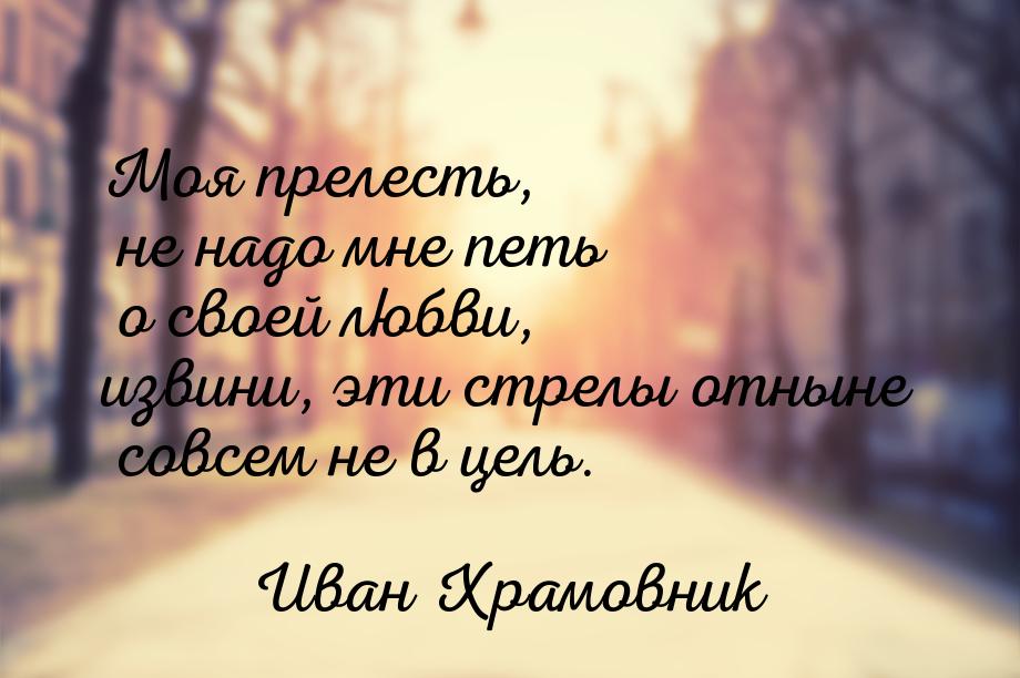 Моя прелесть, не надо мне петь о своей любви, извини, эти стрелы отныне совсем не в цель.