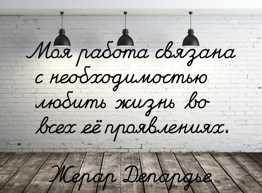Моя работа связана с необходимостью любить жизнь во всех её проявлениях.