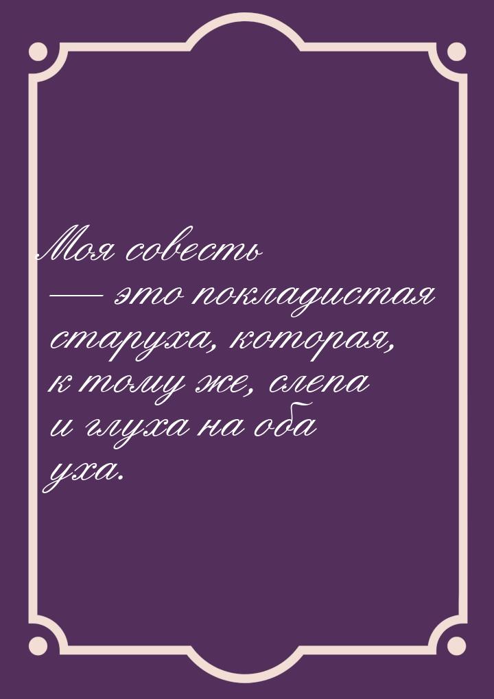 Моя совесть  это покладистая старуха, которая, к тому же, слепа и глуха на оба уха.