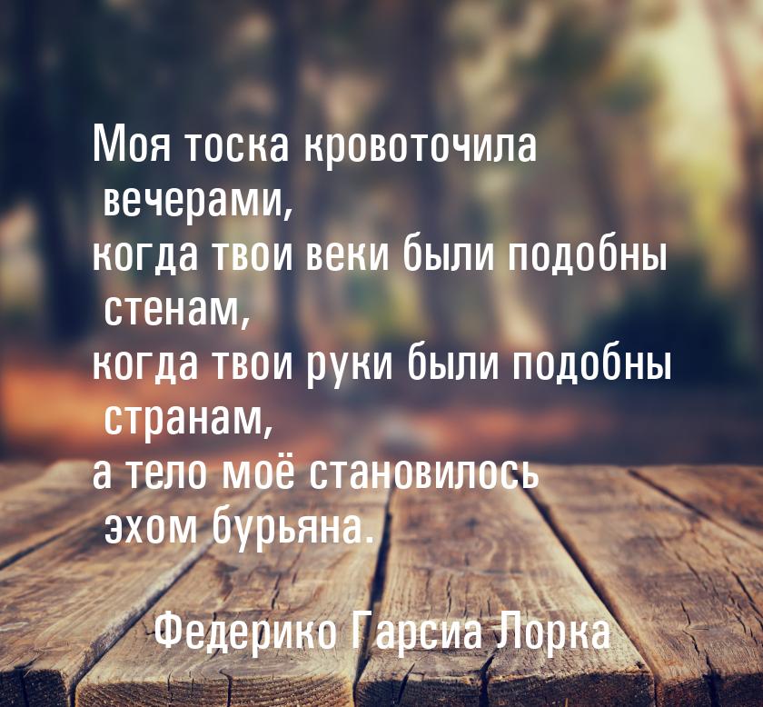 Моя тоска кровоточила вечерами, когда твои веки были подобны стенам, когда твои руки были 