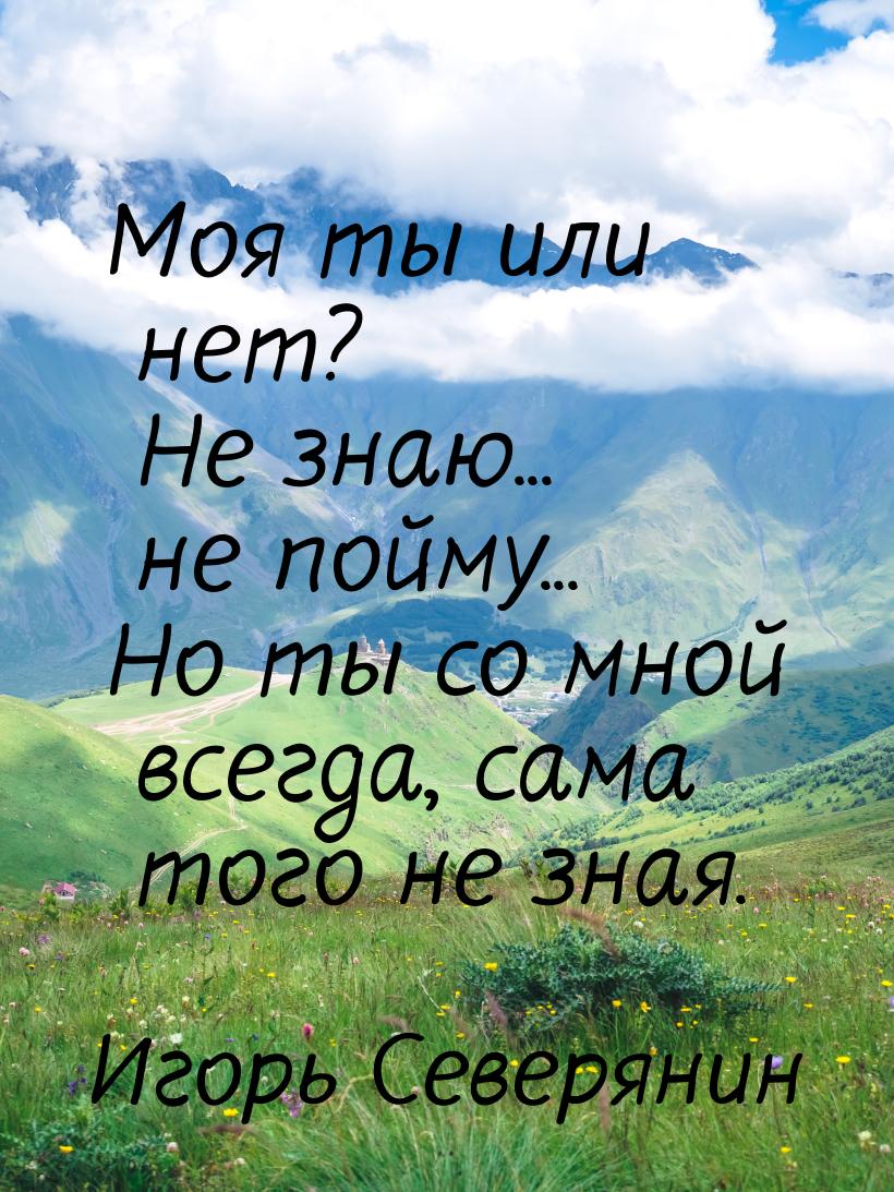 Моя ты или нет? Не знаю... не пойму... Но ты со мной всегда, сама того не зная.