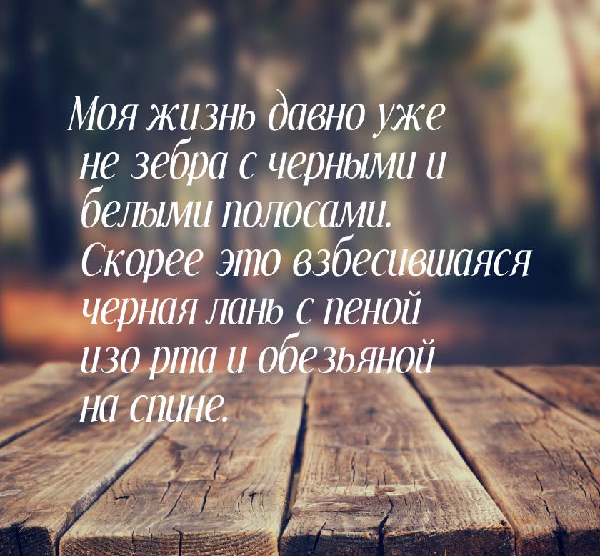 Моя жизнь давно уже не зебра с черными и белыми полосами. Скорее это взбесившаяся черная л