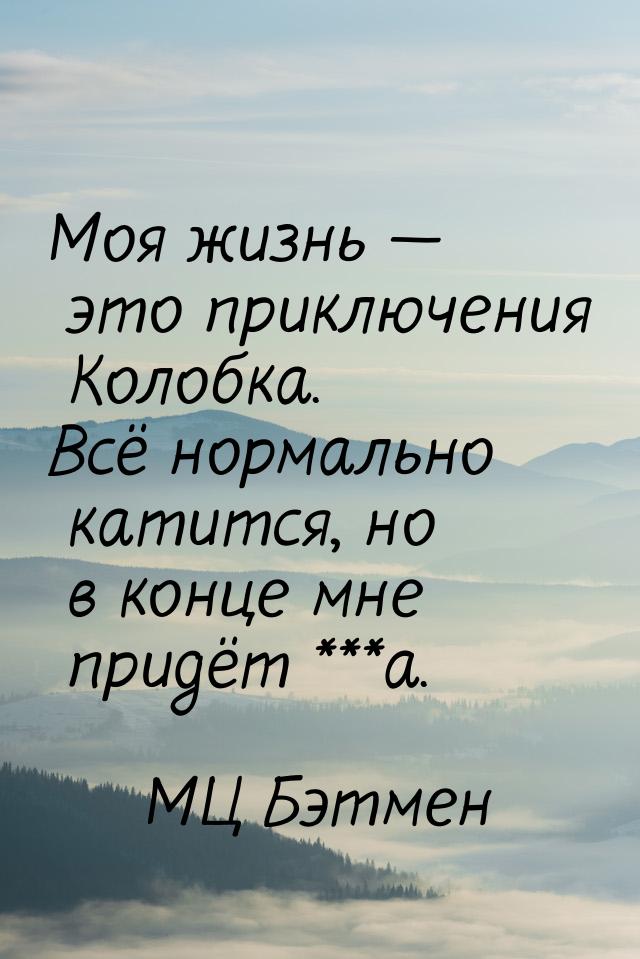 Моя жизнь  это приключения Колобка. Всё нормально катится, но в конце мне придёт **