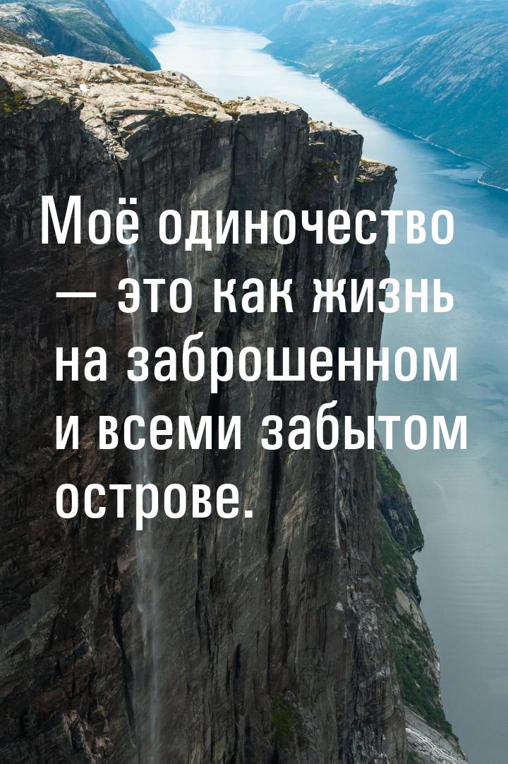 Моё одиночество  это как жизнь на заброшенном и всеми забытом острове.