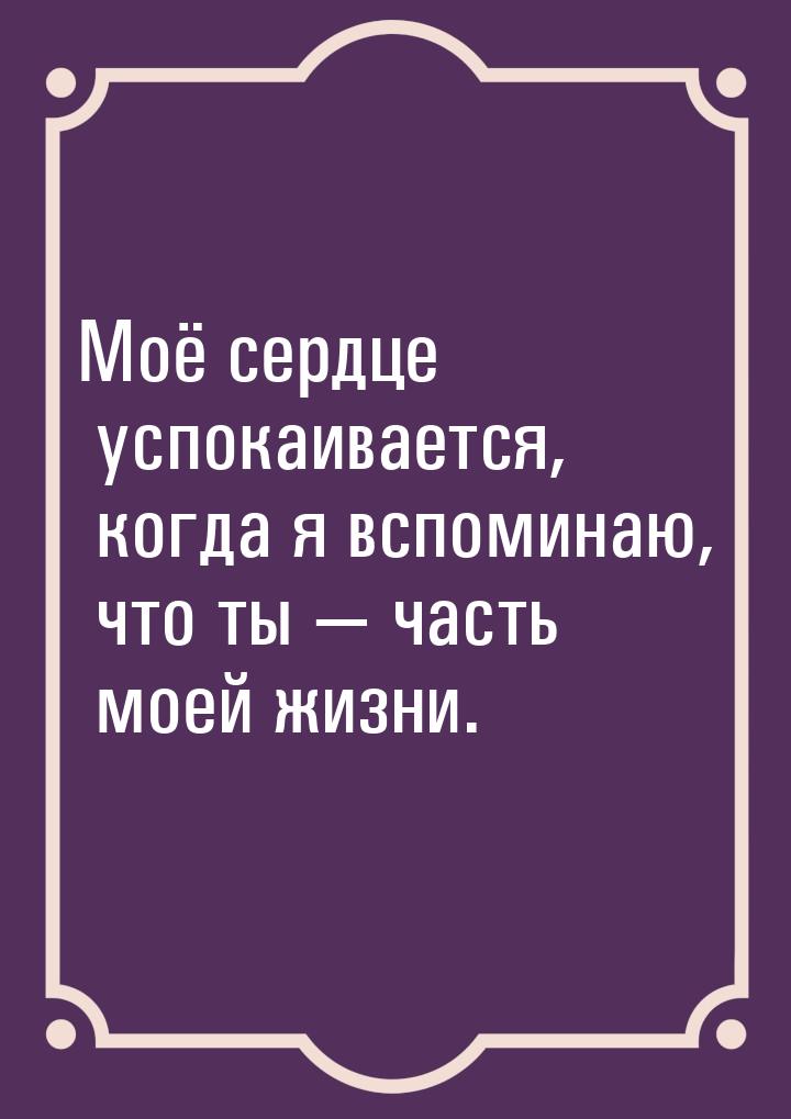 Моё сердце успокаивается, когда я вспоминаю, что ты — часть моей жизни.