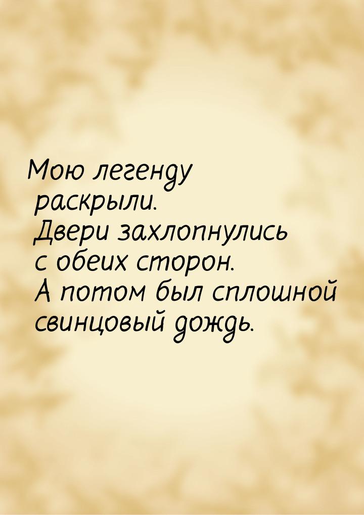 Мою легенду раскрыли. Двери захлопнулись с обеих сторон. А потом был сплошной свинцовый до