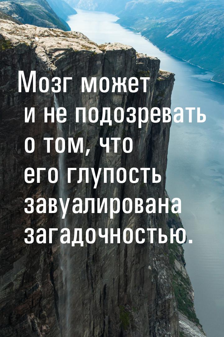 Мозг может и не подозревать о том, что его глупость завуалирована загадочностью.