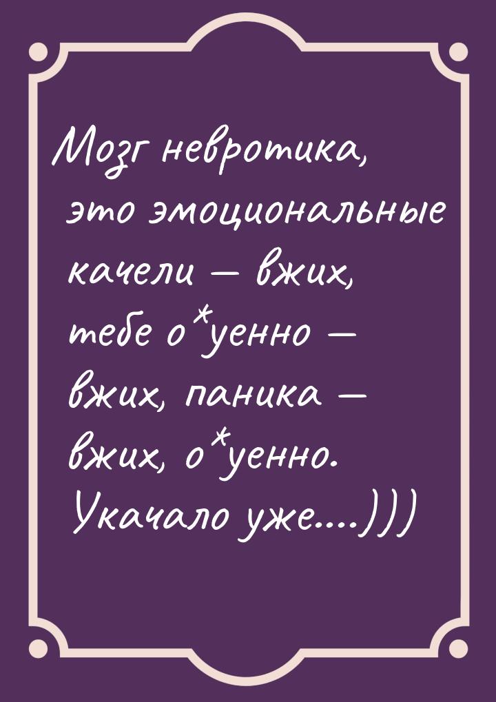 Мозг невротика, это эмоциональные качели  вжих, тебе о*уенно  вжих, паника &