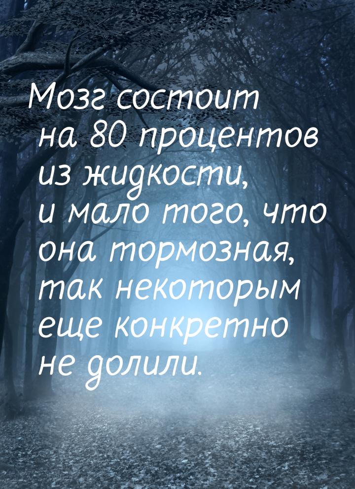 Мозг состоит на 80 процентов из жидкости, и мало того, что она тормозная, так некоторым ещ