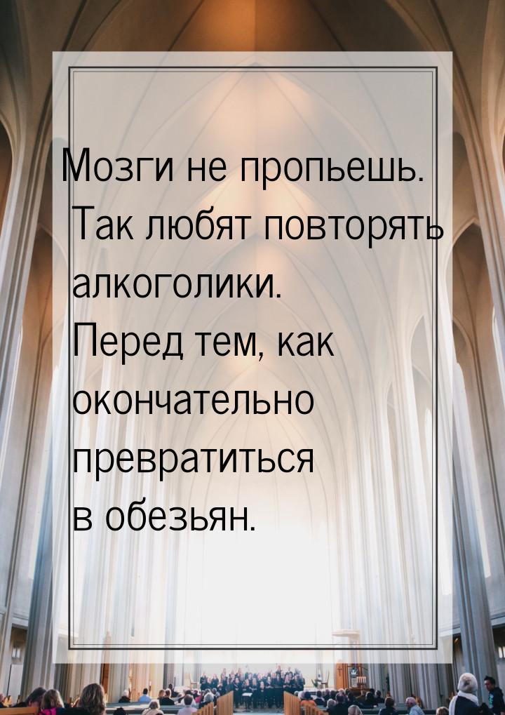 Мозги не пропьешь. Так любят повторять алкоголики. Перед тем, как окончательно превратитьс