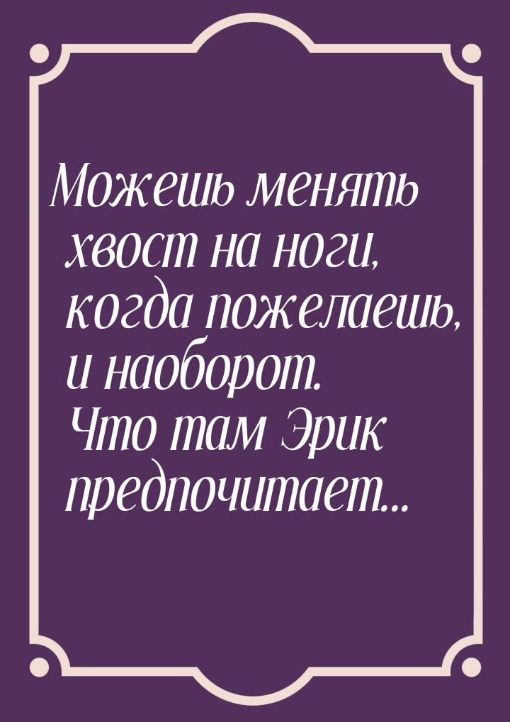 Можешь менять хвост на ноги, когда пожелаешь, и наоборот. Что там Эрик предпочитает...