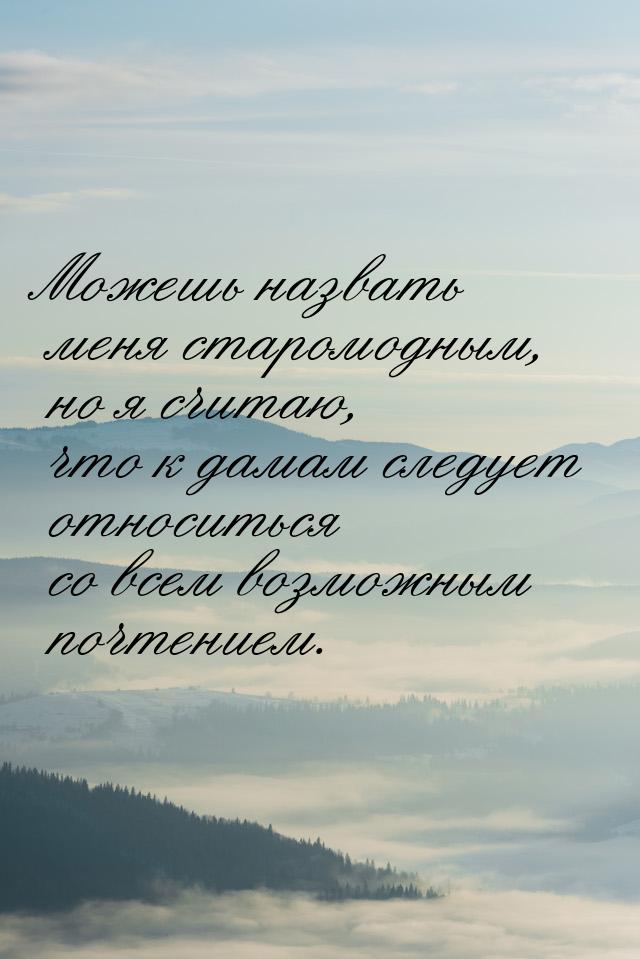 Можешь назвать меня старомодным, но я считаю, что к дамам следует относиться со всем возмо