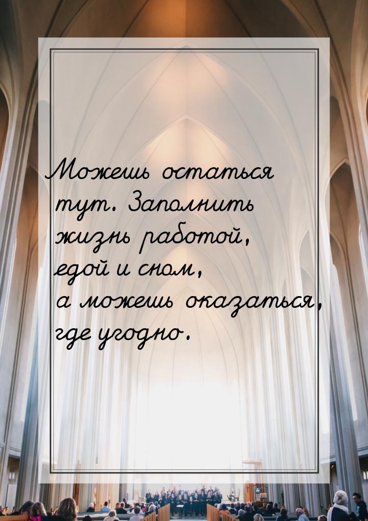 Можешь остаться тут. Заполнить жизнь работой, едой и сном, а можешь оказаться, где угодно.