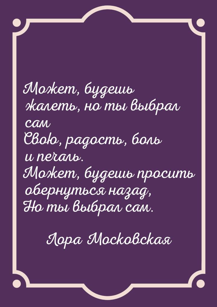 Может, будешь жалеть, но ты выбрал сам Свою, радость, боль и печаль. Может, будешь просить