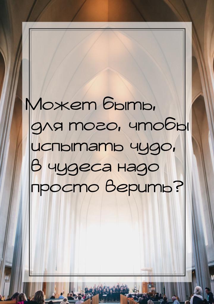 Может быть, для того, чтобы испытать чудо, в чудеса надо просто верить?