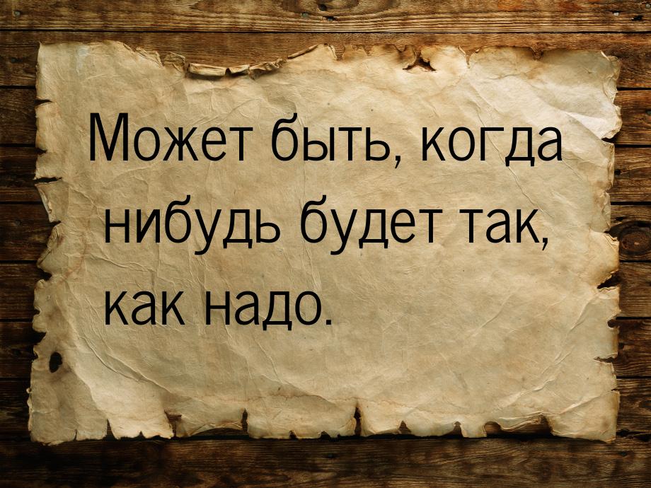 Может быть, когда нибудь будет так, как надо.