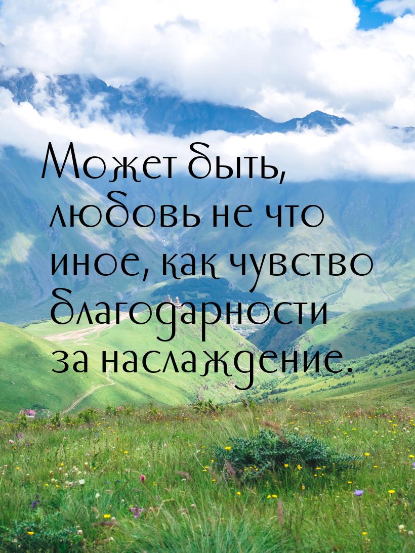 Может быть, любовь не что иное, как чувство благодарности за наслаждение.