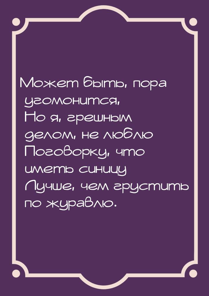 Может быть, пора угомонится,  Но я, грешным делом, не люблю  Поговорку, что иметь синицу  