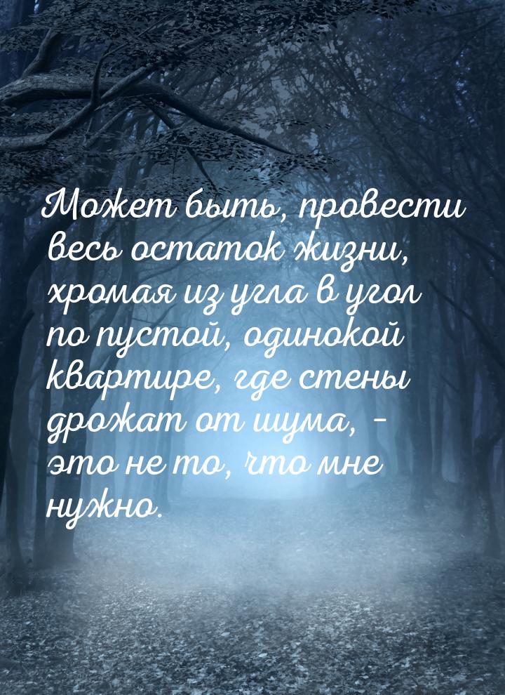 Может быть, провести весь остаток жизни, хромая из угла в угол по пустой, одинокой квартир