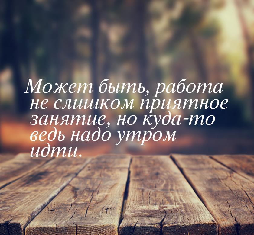 Может быть, работа не слишком приятное занятие, но куда-то ведь надо утром идти.