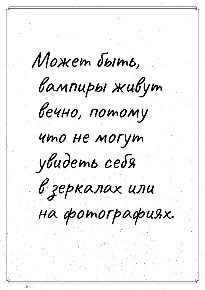 Может быть, вампиры живут вечно, потому что не могут увидеть себя в зеркалах или на фотогр