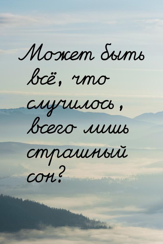 Может быть всё, что случилось, всего лишь страшный сон?