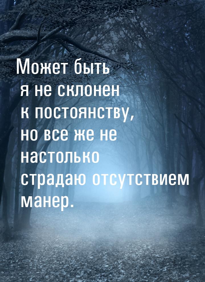 Может быть я не склонен к постоянству, но все же не настолько страдаю отсутствием манер.