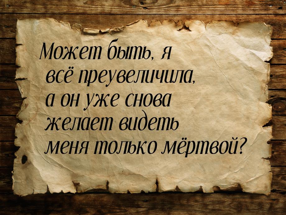 Может быть, я всё преувеличила, а он уже снова желает видеть меня только мёртвой?