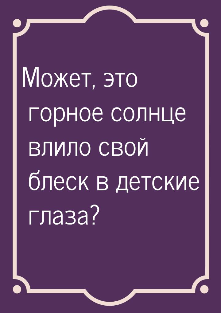 Может, это горное солнце влило свой блеск в детские глаза?