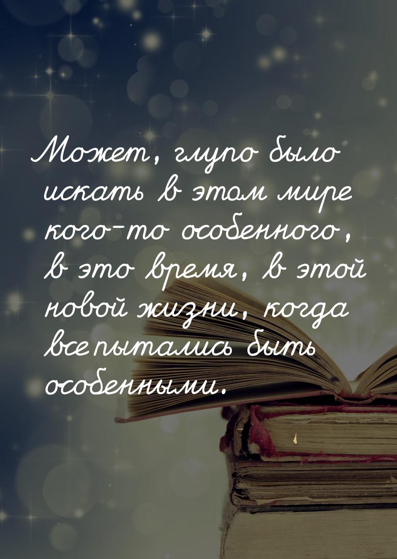 Может, глупо было искать в этом мире кого-то особенного, в это время, в этой новой жизни, 