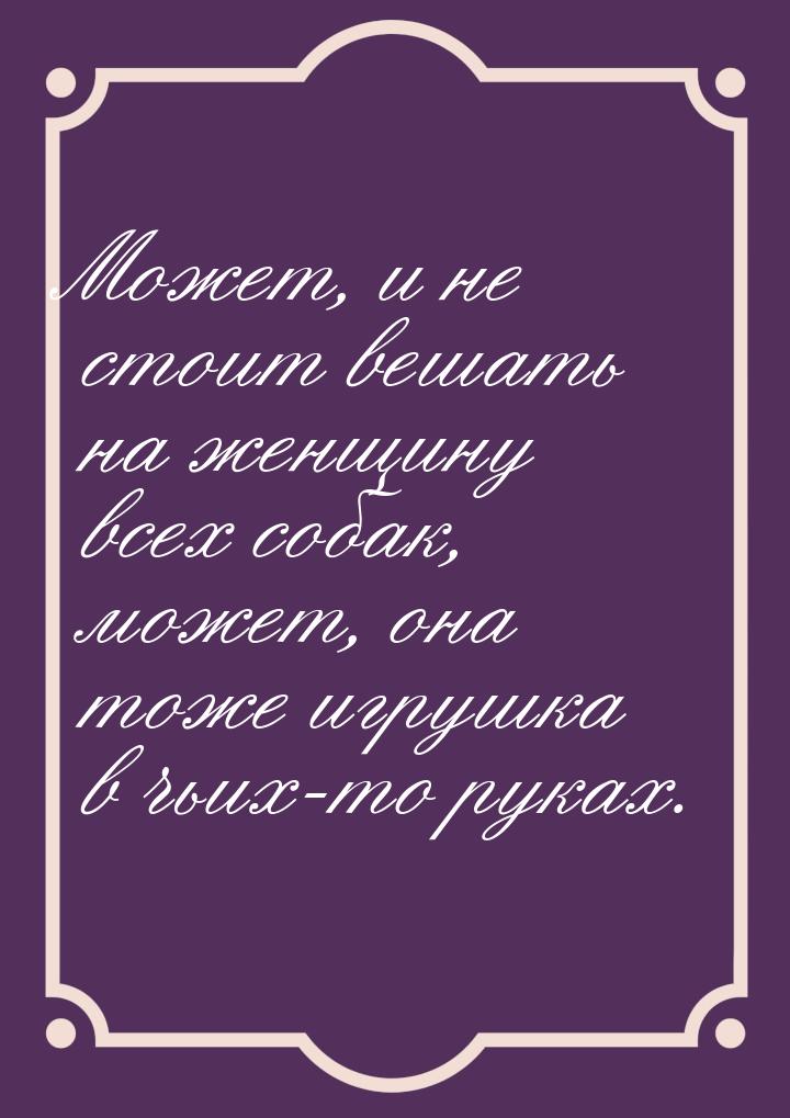 Может, и не стоит вешать на женщину всех собак, может, она тоже игрушка в чьих-то руках.