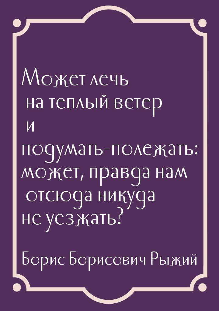 Может лечь на теплый ветер и подумать-полежать: может, правда нам отсюда никуда не уезжать