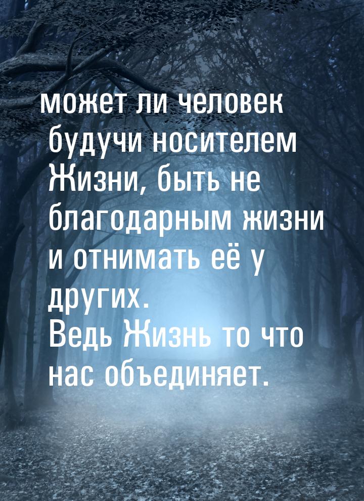 может ли человек будучи носителем Жизни, быть не благодарным жизни и отнимать её у других.