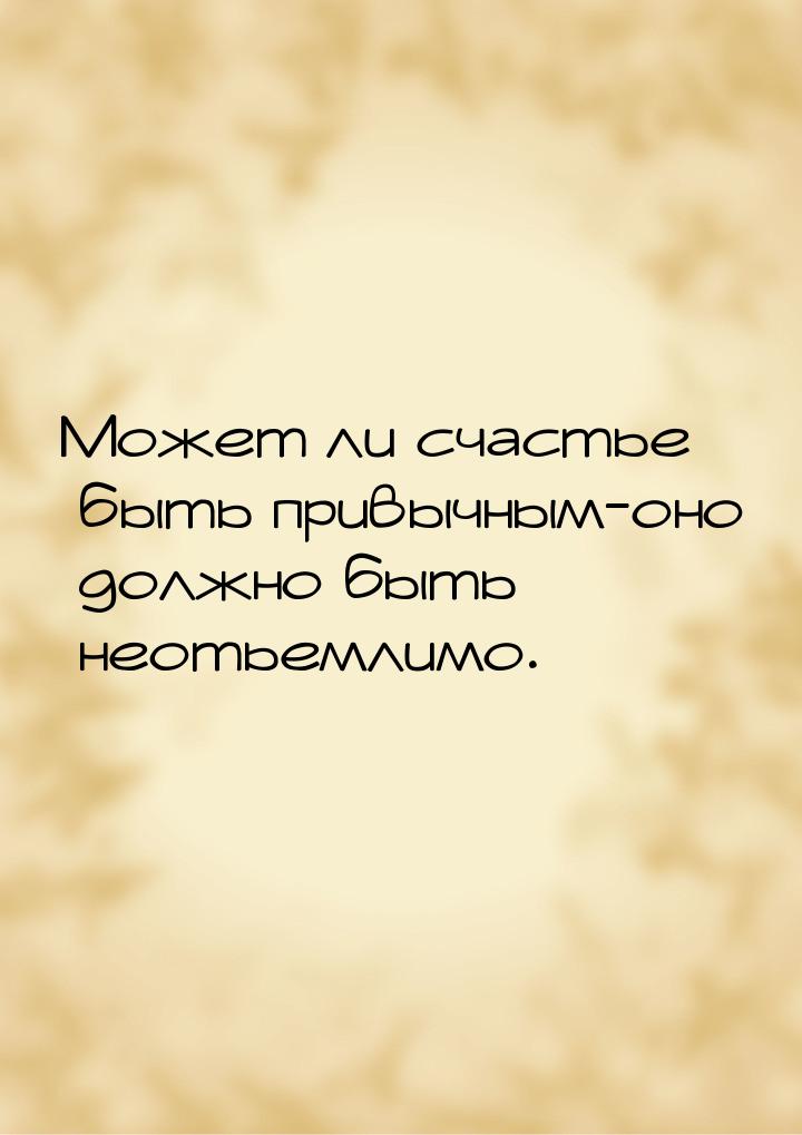 Может ли счастье быть привычным-оно должно быть неотьемлимо.