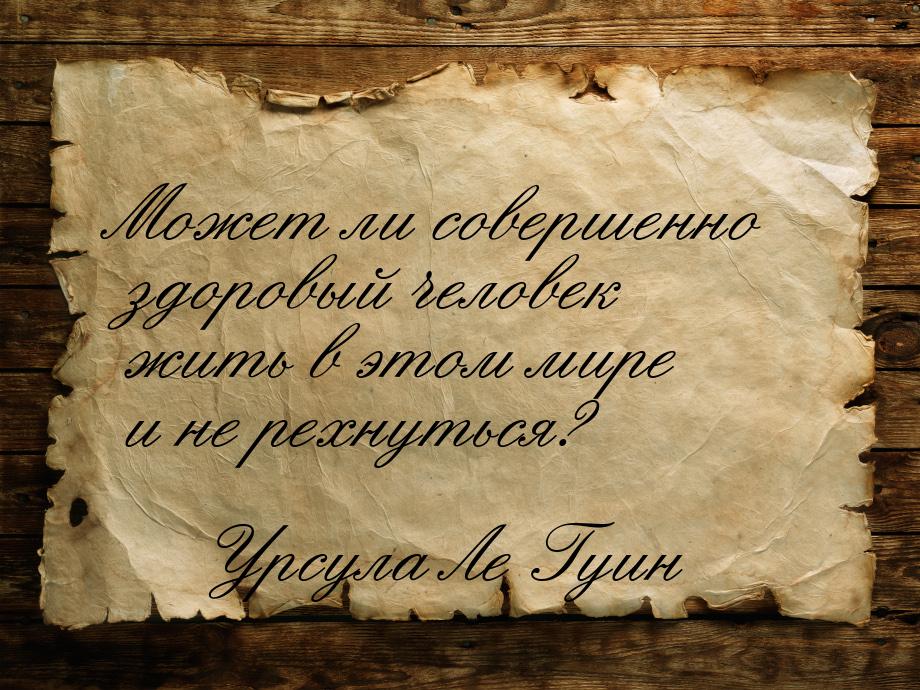 Может ли совершенно здоровый человек жить в этом мире и не рехнуться?