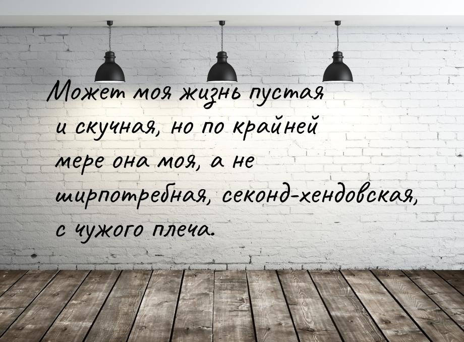 Может моя жизнь пустая и скучная, но по крайней мере она моя, а не ширпотребная, секонд-хе