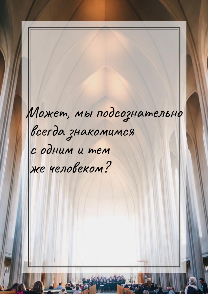 Может, мы подсознательно всегда знакомимся с одним и тем же человеком?