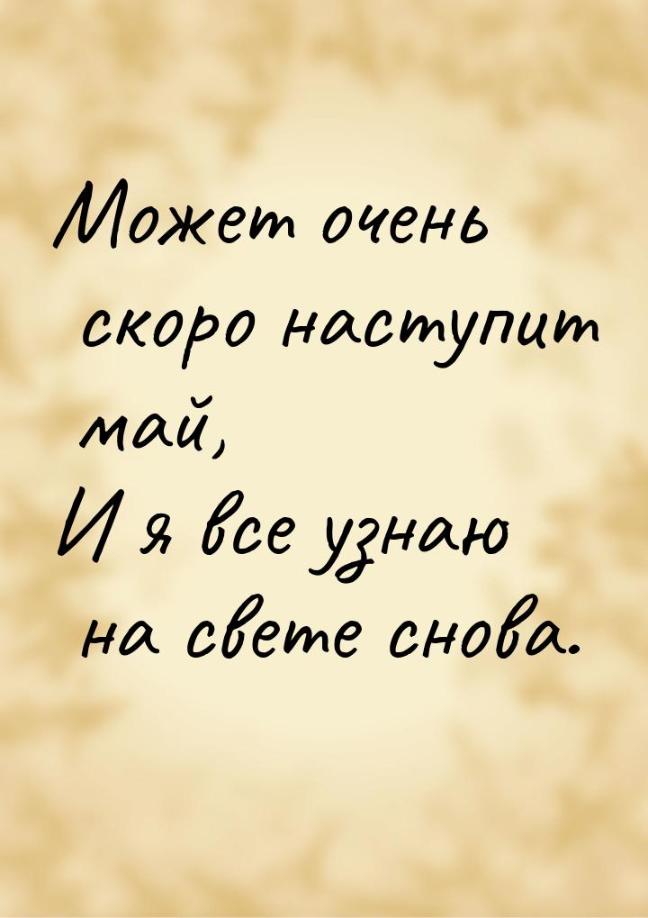 Может очень скоро наступит май, И я все узнаю на свете снова.