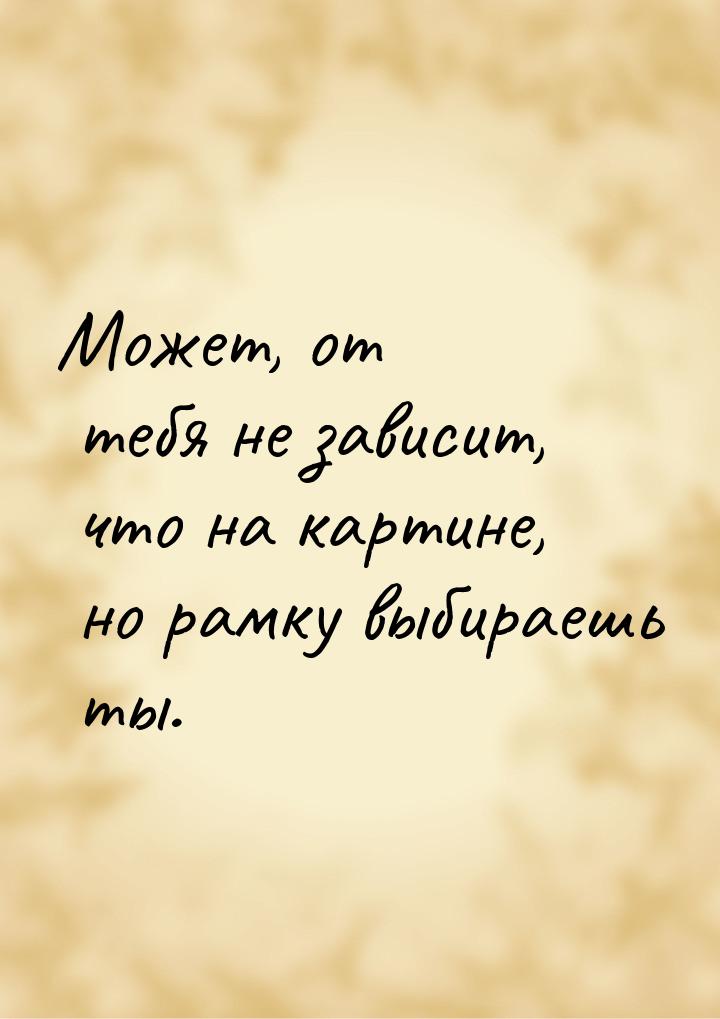 Может, от тебя не зависит, что на картине, но рамку выбираешь ты.