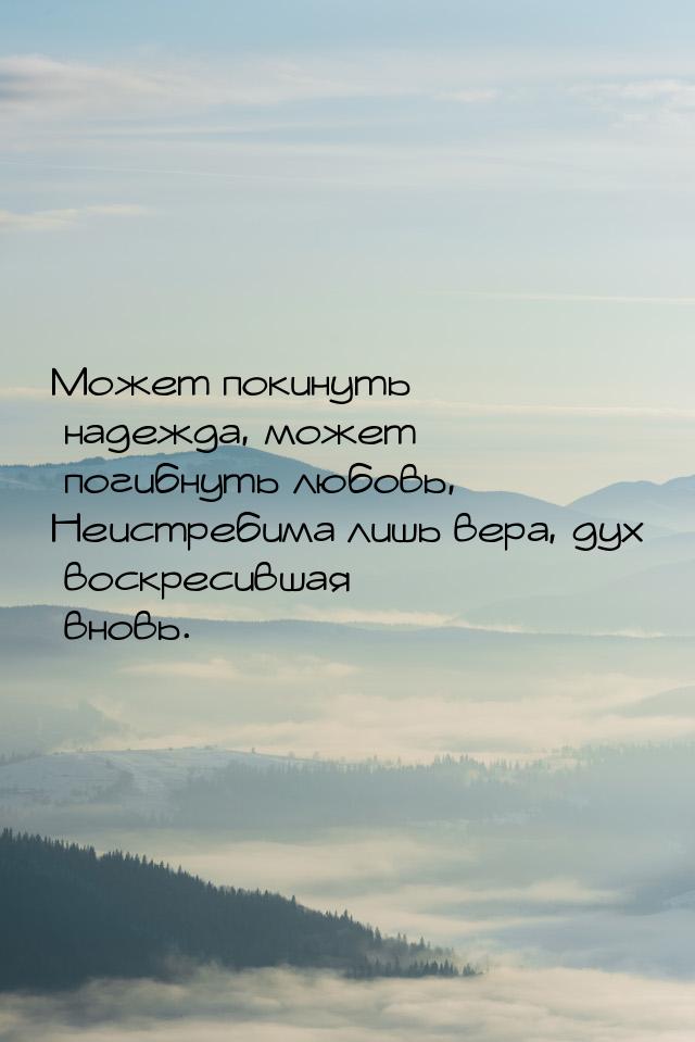 Может покинуть надежда, может погибнуть любовь, Неистребима лишь вера, дух воскресившая вн